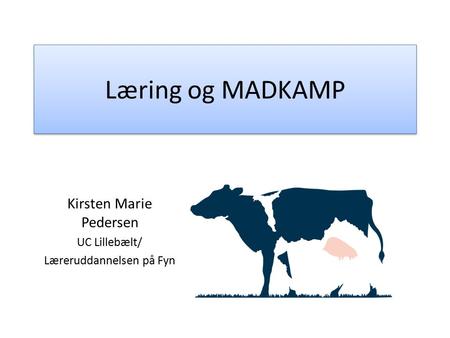 Læring og MADKAMP Kirsten Marie Pedersen UC Lillebælt/ Læreruddannelsen på Fyn.