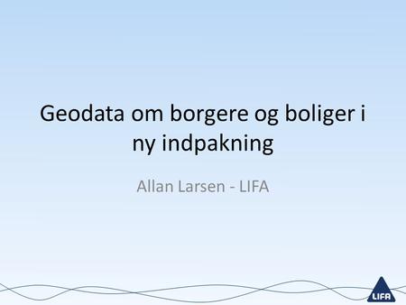 Geodata om borgere og boliger i ny indpakning Allan Larsen - LIFA.
