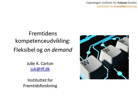 Copenhagen Institute for Futures Studies Instituttet for Fremtidsforskning Fremtidens kompetenceudvikling: Fleksibel og on demand Julie K. Carton