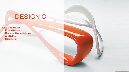 DESIGN C FAGETS INDHOLD: Produktdesign Kommunikationsdesign Arkitektur Stilhistorie.