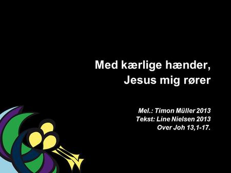 . Med kærlige hænder, Jesus mig rører Mel.: Timon Müller 2013 Tekst: Line Nielsen 2013 Over Joh 13,1-17.