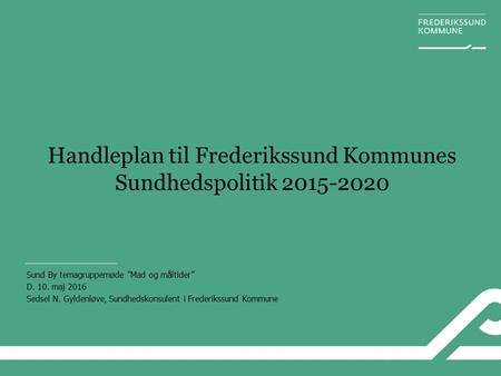 Sund By temagruppemøde ”Mad og måltider” D. 10. maj 2016 Sedsel N. Gyldenløve, Sundhedskonsulent i Frederikssund Kommune Handleplan til Frederikssund Kommunes.