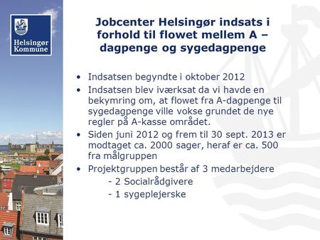 Jobcenter Helsingør indsats i forhold til flowet mellem A – dagpenge og sygedagpenge Indsatsen begyndte i oktober 2012 Indsatsen blev iværksat da vi havde.