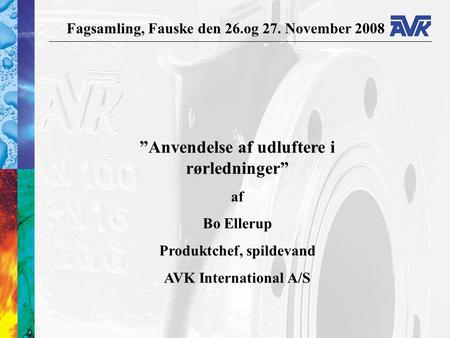 Fagsamling, Fauske den 26.og 27. November 2008 ”Anvendelse af udluftere i rørledninger” af Bo Ellerup Produktchef, spildevand AVK International A/S.