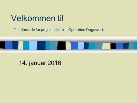 Velkommen til - Infomøde for projektstillere til Operation Dagsværk 14. januar 2016.