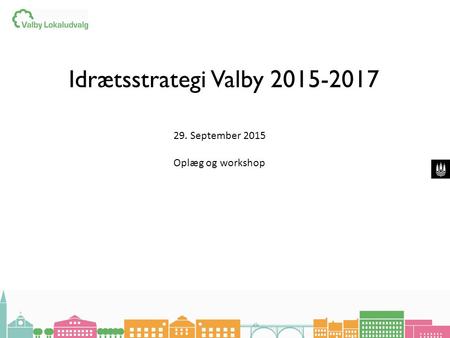Idrætsstrategi Valby 2015-2017 29. September 2015 Oplæg og workshop.