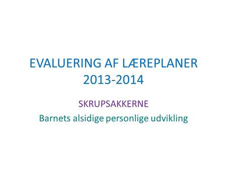 EVALUERING AF LÆREPLANER 2013-2014 SKRUPSAKKERNE Barnets alsidige personlige udvikling.