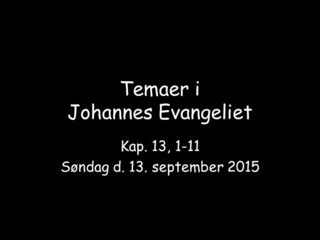 Temaer i Johannes Evangeliet Kap. 13, 1-11 Søndag d. 13. september 2015.