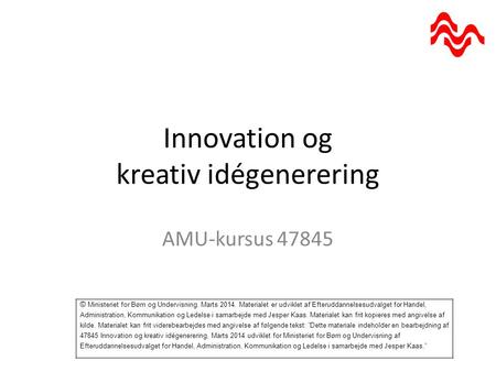 Innovation og kreativ idégenerering AMU-kursus 47845 © Ministeriet for Børn og Undervisning. Marts 2014. Materialet er udviklet af Efteruddannelsesudvalget.