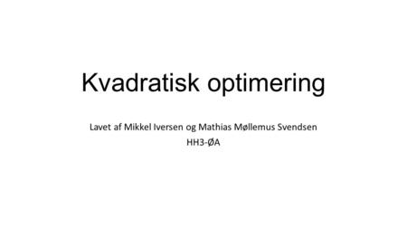 Kvadratisk optimering Lavet af Mikkel Iversen og Mathias Møllemus Svendsen HH3-ØA.