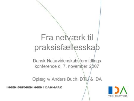 Fra netværk til praksisfællesskab Dansk Naturvidenskabsformidlings konference d. 7. november 2007 Oplæg v/ Anders Buch, DTU & IDA.