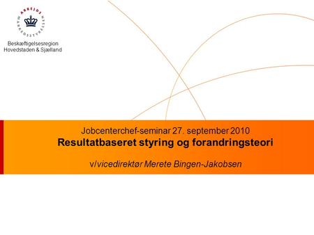 Beskæftigelsesregion Hovedstaden & Sjælland Jobcenterchef-seminar 27. september 2010 Resultatbaseret styring og forandringsteori v/vicedirektør Merete.