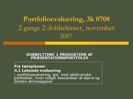 Portfolioevaluering, 3k 0708 2 gange 2 dobbeltimer, november 2007 DOBBELTTIME 1 PRODUKTION AF PRÆSENTATIONSPORTFOLIO Fra læreplanen: 4.1 Løbende evaluering.
