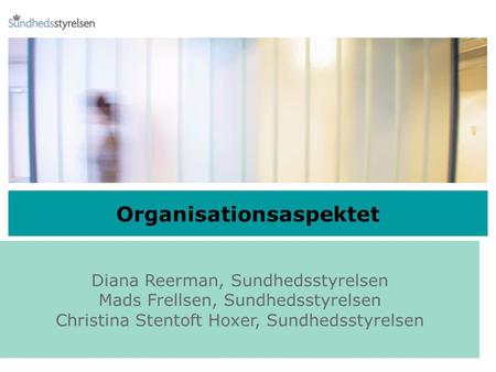 1 Organisationsaspektet Diana Reerman, Sundhedsstyrelsen Mads Frellsen, Sundhedsstyrelsen Christina Stentoft Hoxer, Sundhedsstyrelsen.