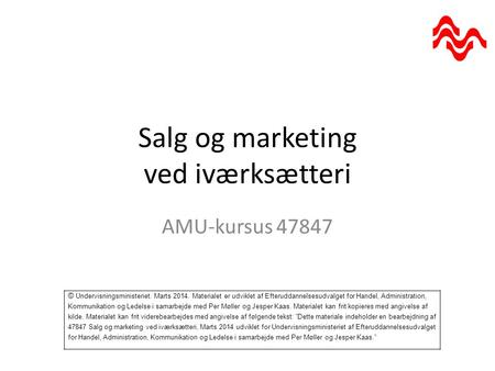 Salg og marketing ved iværksætteri AMU-kursus 47847 © Undervisningsministeriet. Marts 2014. Materialet er udviklet af Efteruddannelsesudvalget for Handel,