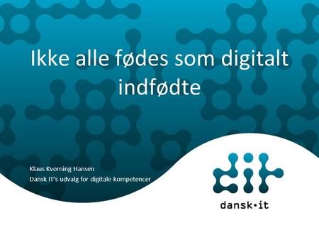 Ikke alle fødes som digitalt indfødte Klaus Kvorning Hansen Dansk IT’s udvalg for digitale kompetencer.