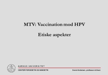 Svend Andersen, professor dr.theol. A A R H U S U N I V E R S I T E T CENTER FOR BIOETIK OG NANOETIK MTV: Vaccination mod HPV Etiske aspekter.