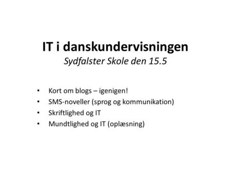 IT i danskundervisningen Sydfalster Skole den 15.5 Kort om blogs – igenigen! SMS-noveller (sprog og kommunikation) Skriftlighed og IT Mundtlighed og IT.