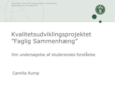 Kvalitetsudviklingsprojektet ”Faglig Sammenhæng” Camilla Rump Om undersøgelse af studerendes forståelse.