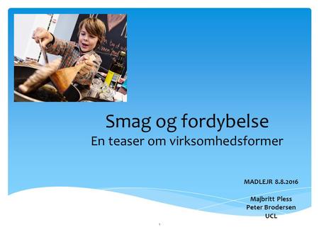 Smag og fordybelse En teaser om virksomhedsformer MADLEJR 8.8.2016 Majbritt Pless Peter Brodersen UCL 1.