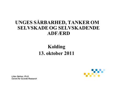 Lilian Zøllner, Ph.D. Centre for Suicide Research UNGES SÅRBARHED, TANKER OM SELVSKADE OG SELVSKADENDE ADFÆRD Kolding 13. oktober 2011.