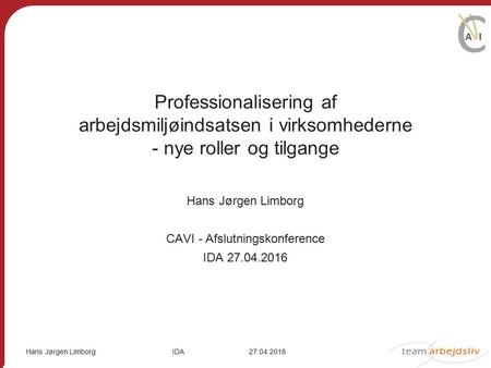 Hans Jørgen Limborg IDA27.04.2016 Professionalisering af arbejdsmiljøindsatsen i virksomhederne - nye roller og tilgange Hans Jørgen Limborg CAVI - Afslutningskonference.