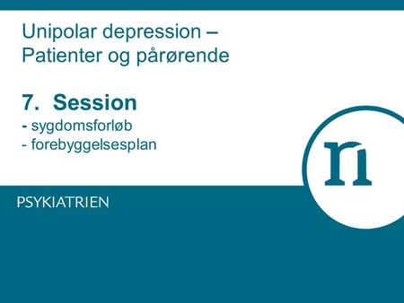 Unipolar depression – Patienter og pårørende 7. Session - sygdomsforløb - forebyggelsesplan.