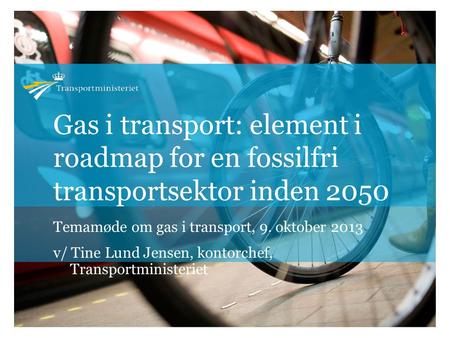 Gas i transport: element i roadmap for en fossilfri transportsektor inden 2050 Temamøde om gas i transport, 9. oktober 2013 v/ Tine Lund Jensen, kontorchef,
