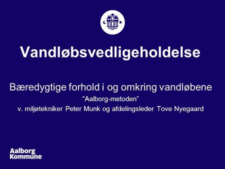 Vandløbsvedligeholdelse Bæredygtige forhold i og omkring vandløbene ”Aalborg-metoden” v. miljøtekniker Peter Munk og afdelingsleder Tove Nyegaard.