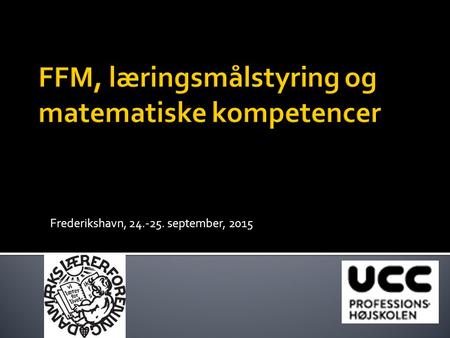 Frederikshavn, 24.-25. september, 2015.  Lidt om ideen med læringsmålstyret undervisning  FFM og matematiske kompetencer  FFM, læringsmålsstyring og.