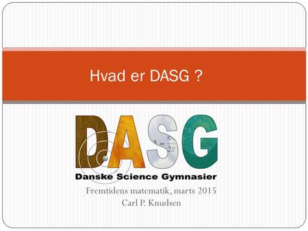 Fremtidens matematik, marts 2015 Carl P. Knudsen Hvad er DASG ?