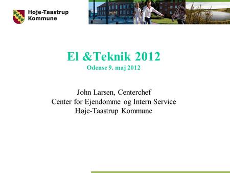 El &Teknik 2012 Odense 9. maj 2012 John Larsen, Centerchef Center for Ejendomme og Intern Service Høje-Taastrup Kommune.