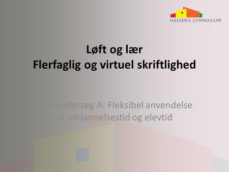 Løft og lær Flerfaglig og virtuel skriftlighed Rammeforsøg A: Fleksibel anvendelse af uddannelsestid og elevtid.