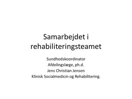 Samarbejdet i rehabiliteringsteamet Sundhedskoordinator Afdelingslæge, ph.d. Jens Christian Jensen Klinisk Socialmedicin og Rehabilitering.