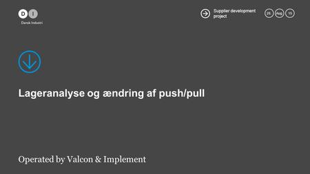 Supplier development project 28.Aug. 15 Lageranalyse og ændring af push/pull Operated by Valcon & Implement.