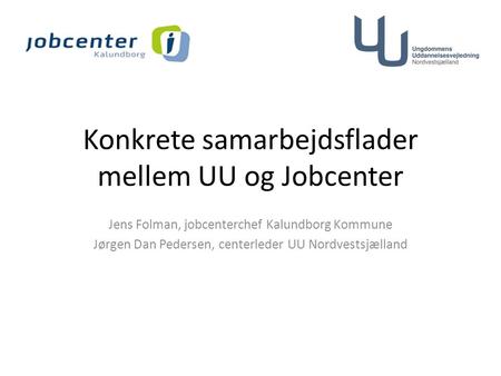 Konkrete samarbejdsflader mellem UU og Jobcenter Jens Folman, jobcenterchef Kalundborg Kommune Jørgen Dan Pedersen, centerleder UU Nordvestsjælland.