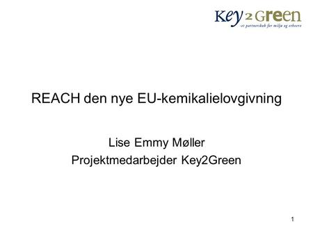1 REACH den nye EU-kemikalielovgivning Lise Emmy Møller Projektmedarbejder Key2Green.