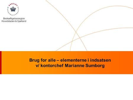 Beskæftigelsesregion Hovedstaden & Sjælland Brug for alle – elementerne i indsatsen v/ kontorchef Marianne Sumborg.