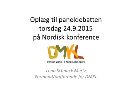 Oplæg til paneldebatten torsdag 24.9.2015 på Nordisk konference Lena Schnack Mertz Formand/ordförande for DMKL.