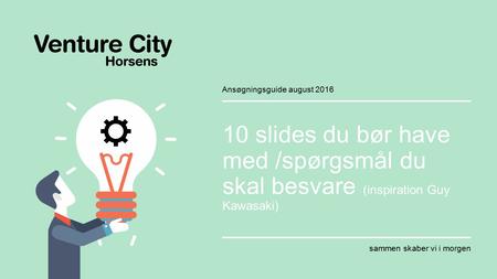 Sammen skaber vi i morgen Venture City Horsens 10 slides du bør have med /spørgsmål du skal besvare (inspiration Guy Kawasaki) sammen skaber vi i morgen.