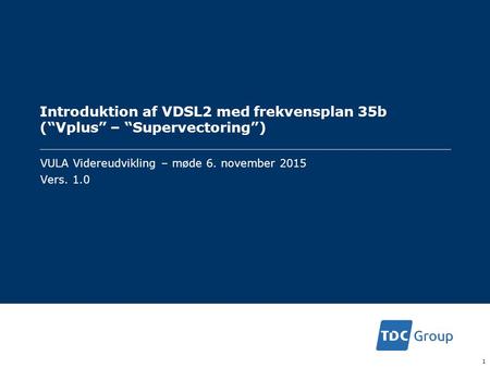 Introduktion af VDSL2 med frekvensplan 35b (“Vplus” – “Supervectoring”) 1 VULA Videreudvikling – møde 6. november 2015 Vers. 1.0.
