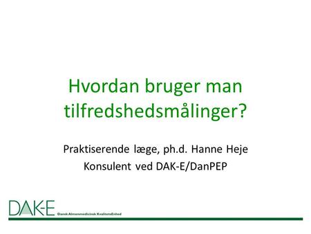Hvordan bruger man tilfredshedsmålinger? Praktiserende læge, ph.d. Hanne Heje Konsulent ved DAK-E/DanPEP.