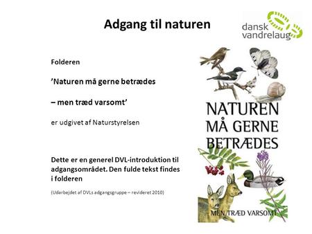 Adgang til naturen Folderen ’Naturen må gerne betrædes – men træd varsomt’ er udgivet af Naturstyrelsen Dette er en generel DVL-introduktion til adgangsområdet.
