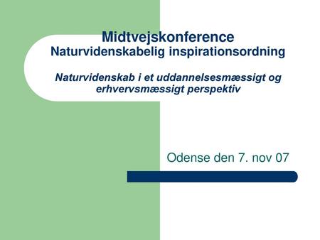 Midtvejskonference Naturvidenskabelig inspirationsordning Naturvidenskab i et uddannelsesmæssigt og erhvervsmæssigt perspektiv Odense den 7. nov 07.