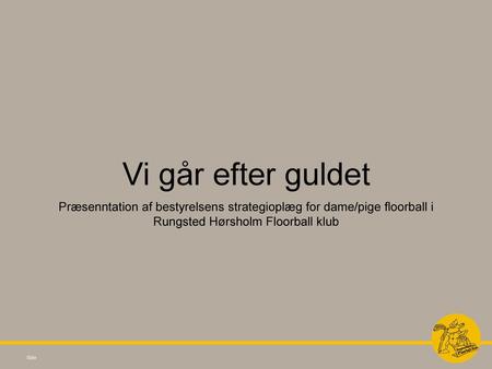 Vi går efter guldet Præsenntation af bestyrelsens strategioplæg for dame/pige floorball i Rungsted Hørsholm Floorball klub.