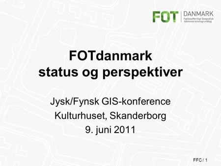 FFC / 1 FOTdanmark status og perspektiver Jysk/Fynsk GIS-konference Kulturhuset, Skanderborg 9. juni 2011.