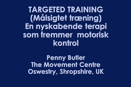 TARGETED TRAINING (Målsigtet træning) En nyskabende terapi som fremmer motorisk kontrol Penny Butler The Movement Centre Oswestry, Shropshire, UK.