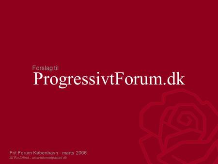ProgressivtForum.dk Frit Forum København - marts 2006 Af Bo Arlind - www.internetpartiet.dk Forslag til.