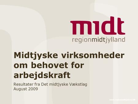 Www.regionmidtjylland.dk Midtjyske virksomheder om behovet for arbejdskraft Resultater fra Det midtjyske Vækstlag August 2009.