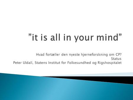 ”it is all in your mind” Hvad fortæller den nyeste hjerneforskning om CP? Status Peter Uldall, Statens Institut for Folkesundhed og Rigshospitalet.